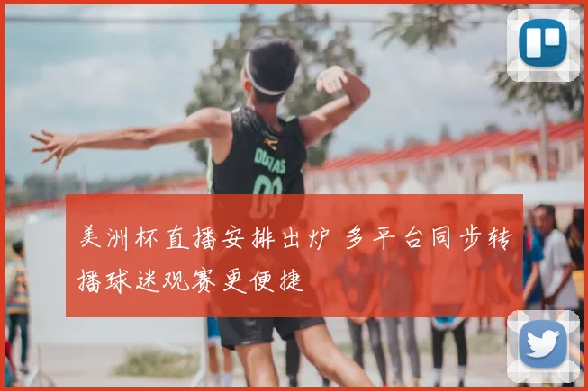 美洲杯直播安排出炉 多平台同步转播球迷观赛更便捷