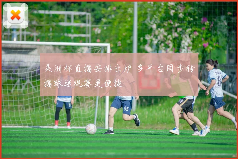 美洲杯直播安排出炉 多平台同步转播球迷观赛更便捷