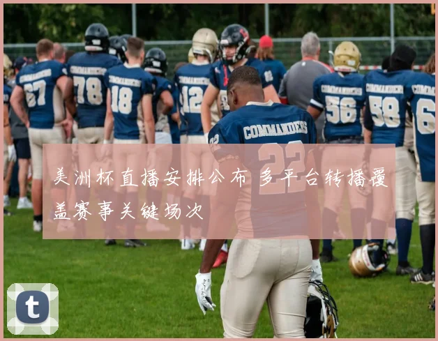 美洲杯直播安排公布 多平台转播覆盖赛事关键场次