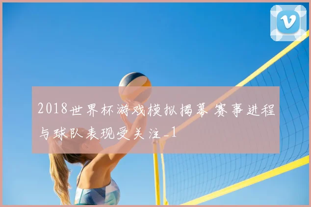 2018世界杯游戏模拟揭幕 赛事进程与球队表现受关注_1
