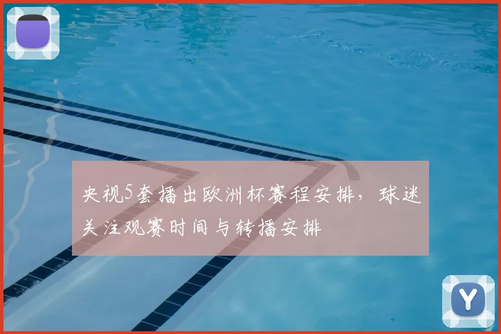 央视5套播出欧洲杯赛程安排,球迷关注观赛时间与转播安排