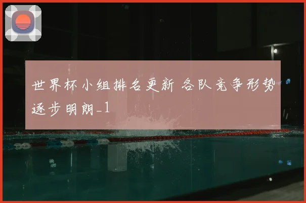 世界杯小组排名更新 各队竞争形势逐步明朗_1