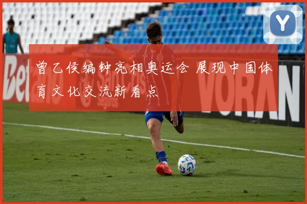 曾乙侯编钟亮相奥运会 展现中国体育文化交流新看点