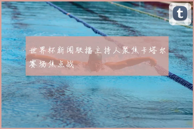 世界杯新闻联播主持人聚焦卡塔尔赛场焦点战