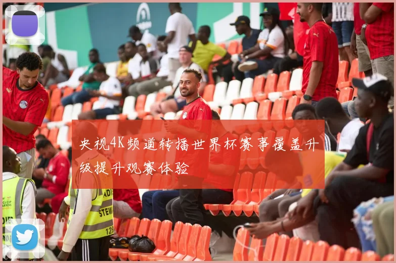 央视4K频道转播世界杯赛事覆盖升级提升观赛体验
