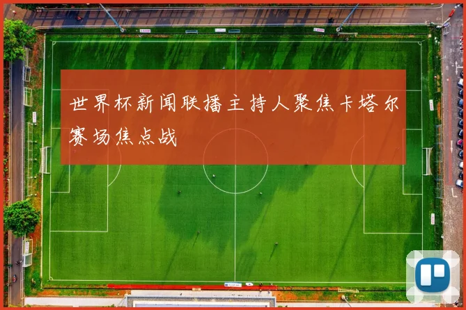 世界杯新闻联播主持人聚焦卡塔尔赛场焦点战