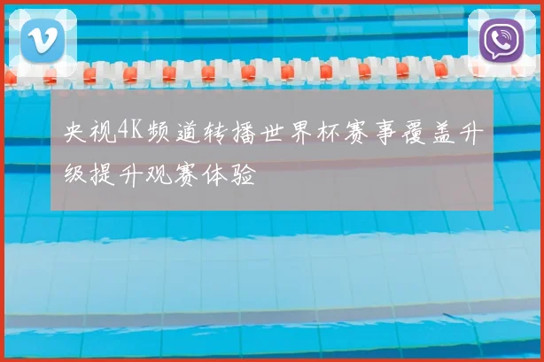 央视4K频道转播世界杯赛事覆盖升级提升观赛体验