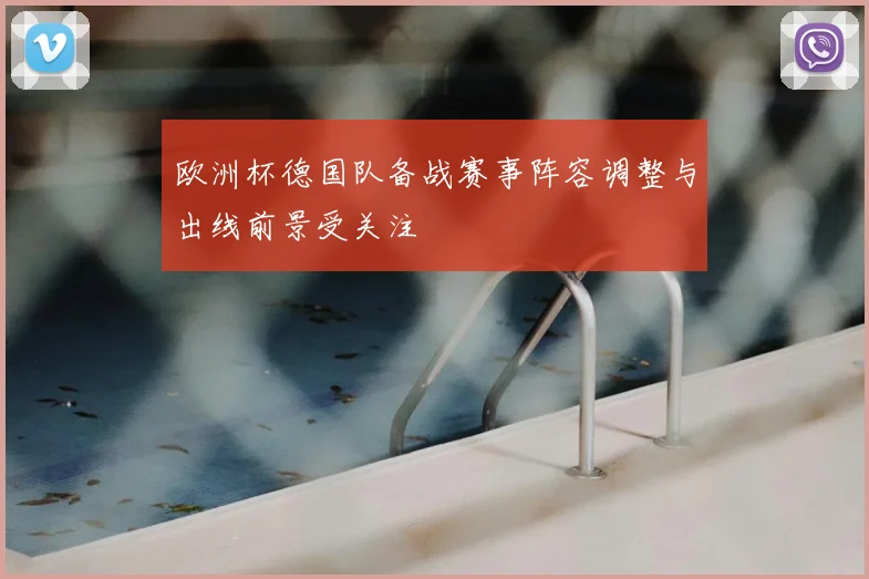 欧洲杯德国队备战赛事阵容调整与出线前景受关注